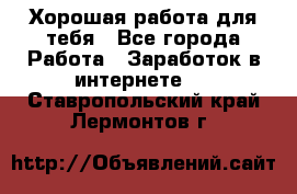 Хорошая работа для тебя - Все города Работа » Заработок в интернете   . Ставропольский край,Лермонтов г.